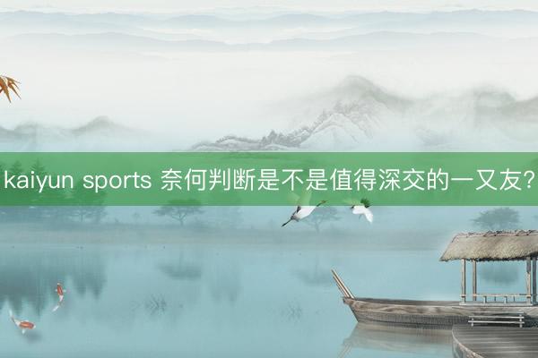 kaiyun sports 奈何判断是不是值得深交的一又友?