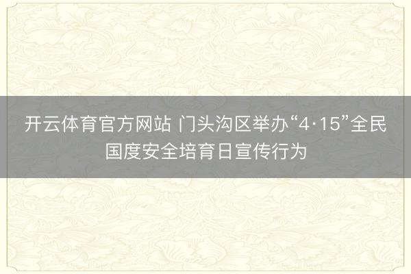 开云体育官方网站 门头沟区举办“4·15”全民国度安全培育日宣传行为