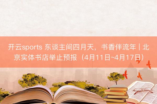 开云sports 东谈主间四月天,书香伴流年 | 北京实体书店举止预报(4月11日~4月17日)