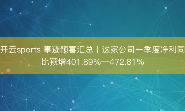 开云sports 事迹预喜汇总丨这家公司一季度净利同比预增401.89%—472.81%