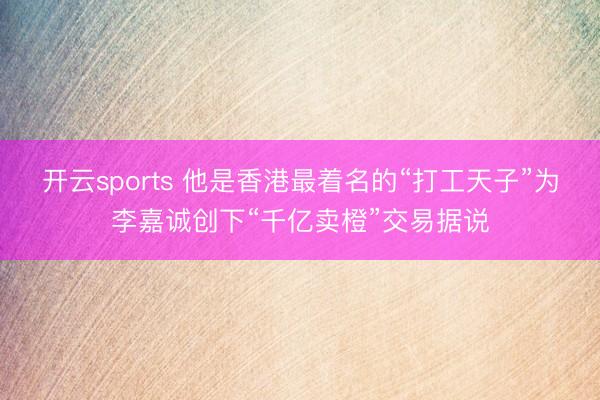 开云sports 他是香港最着名的“打工天子”为李嘉诚创下“千亿卖橙”交易据说