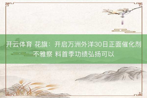 开云体育 花旗：开启万洲外洋30日正面催化剂不雅察 料首季功绩弘扬可以