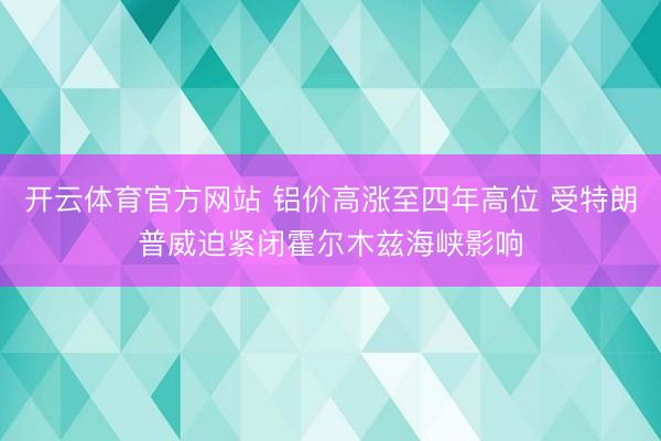 开云体育官方网站 铝价高涨至四年高位 受特朗普威迫紧闭霍尔木兹海峡影响