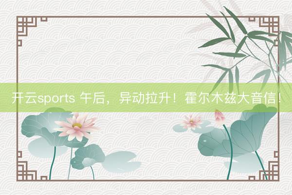 开云sports 午后，异动拉升！霍尔木兹大音信！