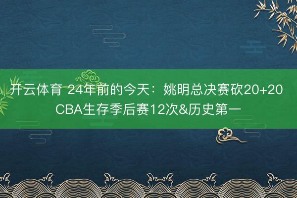 开云体育 24年前的今天：姚明总决赛砍20+20 CBA生存季后赛12次&历史第一