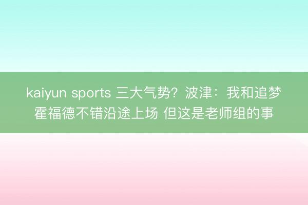 kaiyun sports 三大气势？波津：我和追梦霍福德不错沿途上场 但这是老师组的事