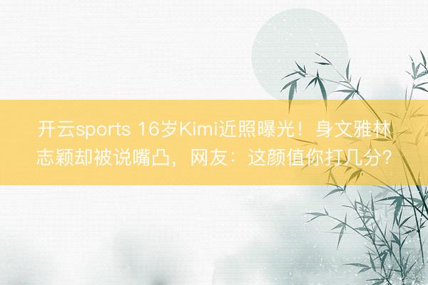 开云sports 16岁Kimi近照曝光！身文雅林志颖却被说嘴凸，网友：这颜值你打几分？