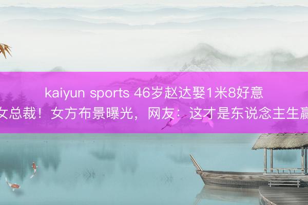 kaiyun sports 46岁赵达娶1米8好意思女总裁！女方布景曝光，网友：这才是东说念主生赢家