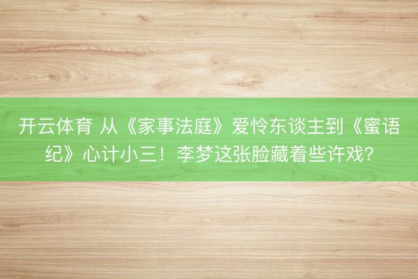 开云体育 从《家事法庭》爱怜东谈主到《蜜语纪》心计小三！李梦这张脸藏着些许戏？
