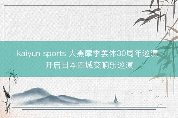 kaiyun sports 大黑摩季罢休30周年巡演 开启日本四城交响乐巡演