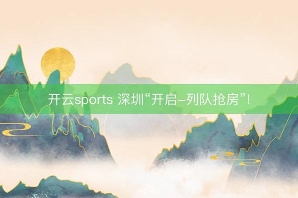 开云sports 深圳“开启-列队抢房”!