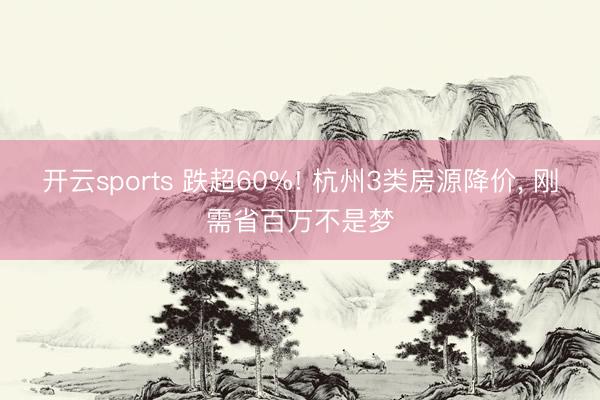 开云sports 跌超60%! 杭州3类房源降价， 刚需省百万不是梦