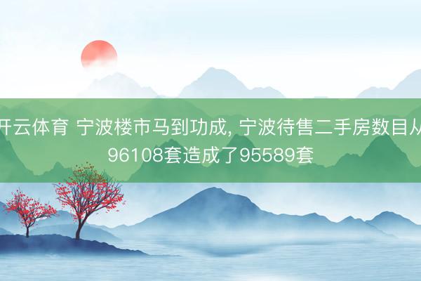 开云体育 宁波楼市马到功成， 宁波待售二手房数目从96108套造成了95589套