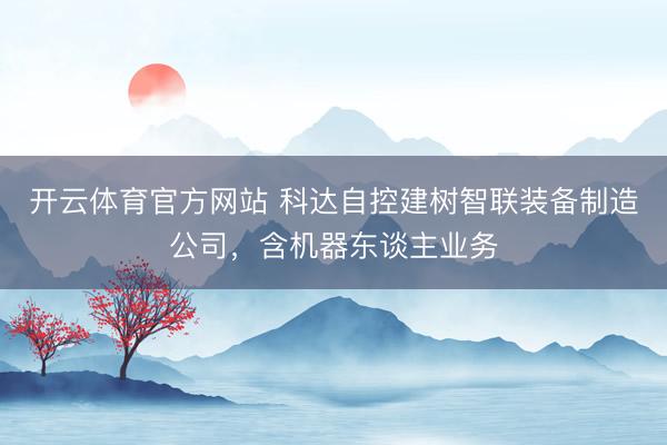 开云体育官方网站 科达自控建树智联装备制造公司，含机器东谈主业务