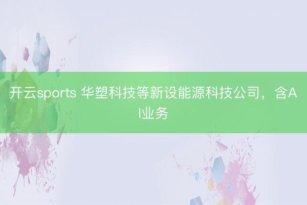 开云sports 华塑科技等新设能源科技公司，含AI业务