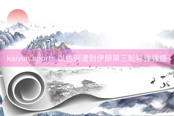 kaiyun sports 以色列遭到伊朗第三轮导弹强盛