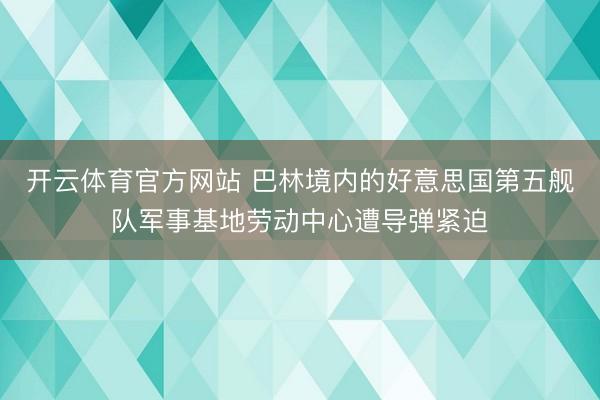 开云体育官方网站 巴林境内的好意思国第五舰队军事基地劳动中心遭导弹紧迫