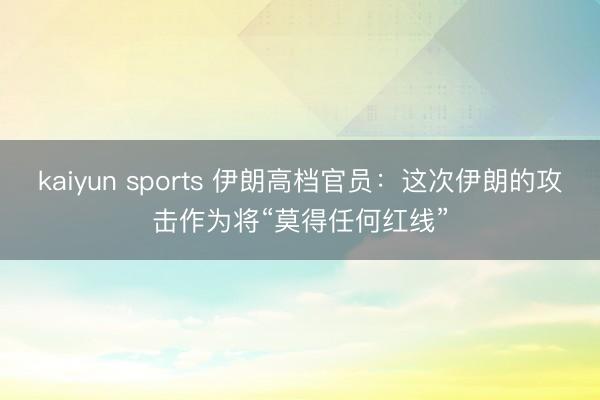 kaiyun sports 伊朗高档官员：这次伊朗的攻击作为将“莫得任何红线”