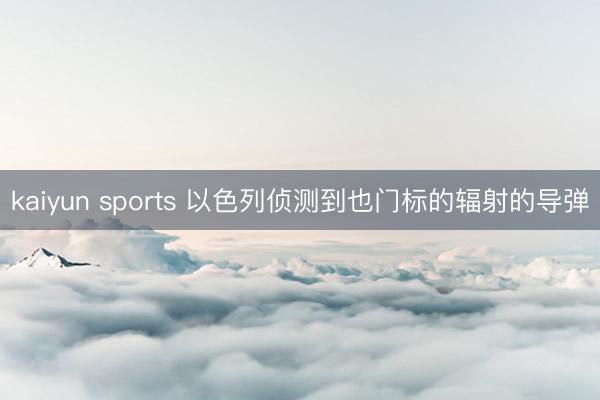 kaiyun sports 以色列侦测到也门标的辐射的导弹