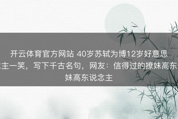 开云体育官方网站 40岁苏轼为博12岁好意思东说念主一笑，写下千古名句，网友：信得过的撩妹高东说念主