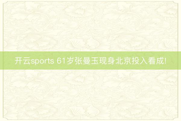 开云sports 61岁张曼玉现身北京投入看成!