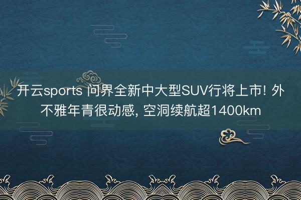 开云sports 问界全新中大型SUV行将上市! 外不雅年青很动感， 空洞续航超1400km