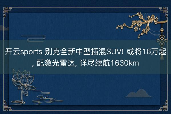 开云sports 别克全新中型插混SUV! 或将16万起， 配激光雷达， 详尽续航1630km