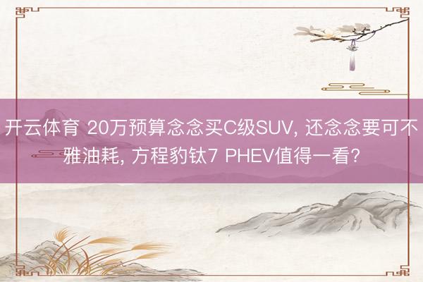 开云体育 20万预算念念买C级SUV， 还念念要可不雅油耗， 方程豹钛7 PHEV值得一看?