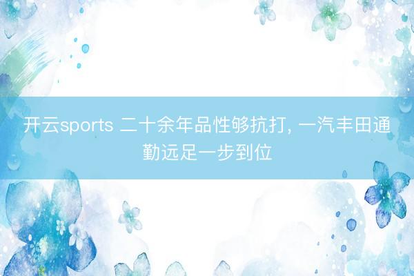开云sports 二十余年品性够抗打， 一汽丰田通勤远足一步到位