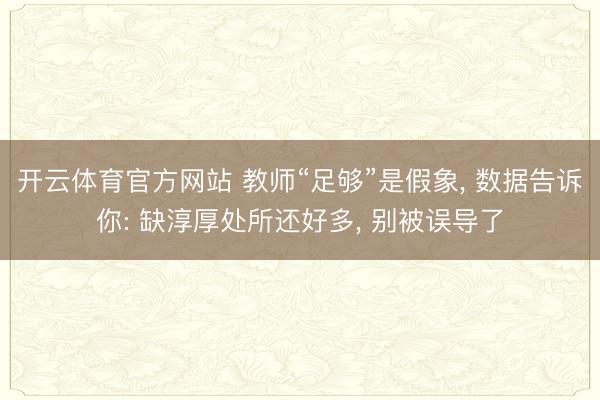 开云体育官方网站 教师“足够”是假象， 数据告诉你: 缺淳厚处所还好多， 别被误导了