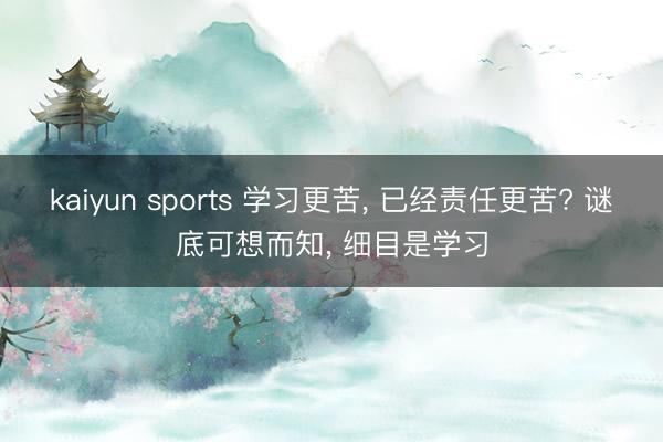kaiyun sports 学习更苦， 已经责任更苦? 谜底可想而知， 细目是学习