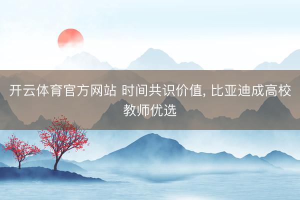 开云体育官方网站 时间共识价值， 比亚迪成高校教师优选
