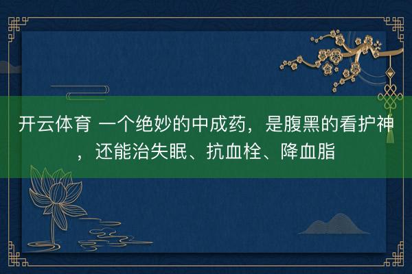 开云体育 一个绝妙的中成药，是腹黑的看护神，还能治失眠、抗血栓、降血脂