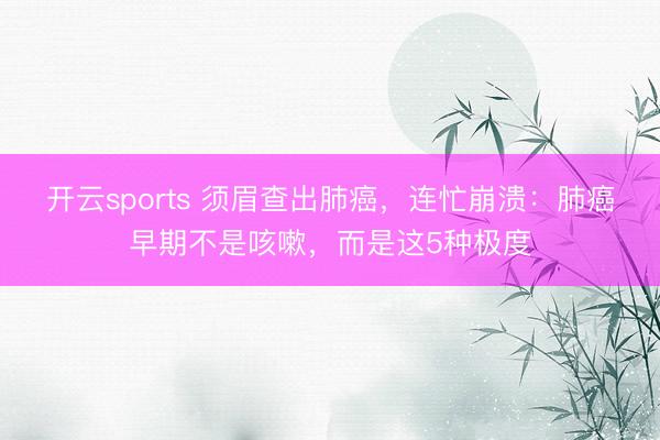 开云sports 须眉查出肺癌，连忙崩溃：肺癌早期不是咳嗽，而是这5种极度