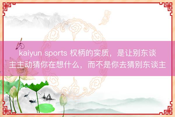 kaiyun sports 权柄的实质，是让别东谈主主动猜你在想什么，而不是你去猜别东谈主