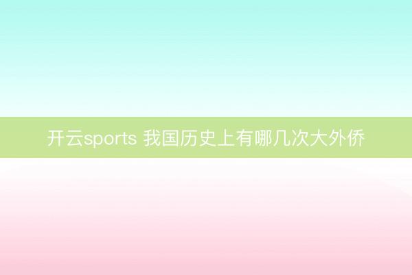 开云sports 我国历史上有哪几次大外侨
