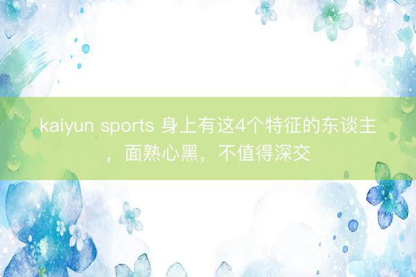 kaiyun sports 身上有这4个特征的东谈主，面熟心黑，不值得深交