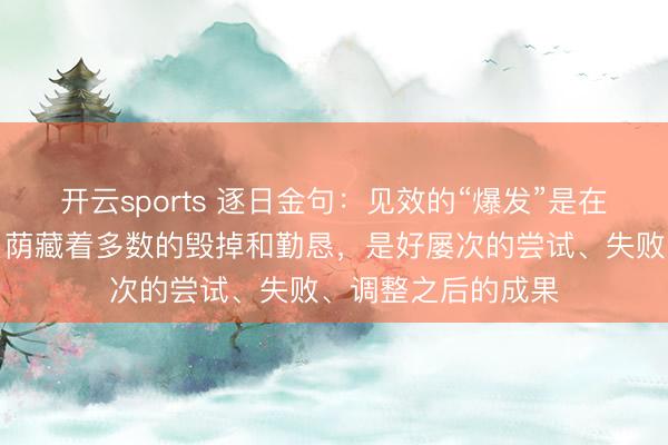 开云sports 逐日金句：见效的“爆发”是在缄默麇集的背后，荫藏着多数的毁掉和勤恳，是好屡次的尝试、失败、调整之后的成果