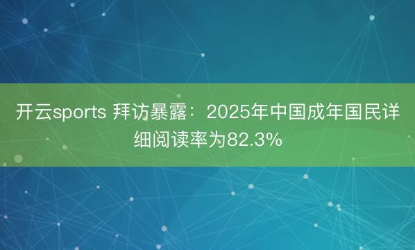 开云sports 拜访暴露：2025年中国成年国民详细阅读率为82.3%