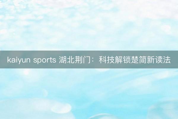kaiyun sports 湖北荆门：科技解锁楚简新读法