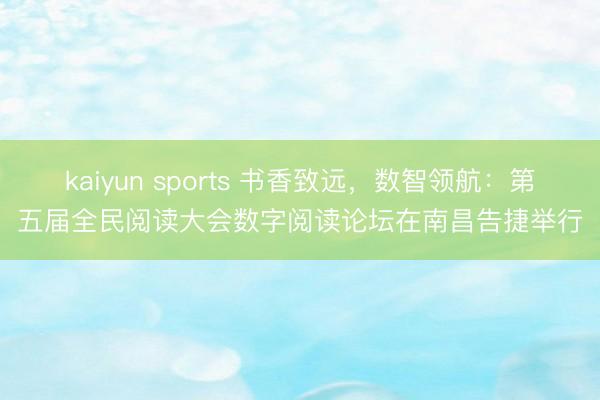kaiyun sports 书香致远，数智领航：第五届全民阅读大会数字阅读论坛在南昌告捷举行