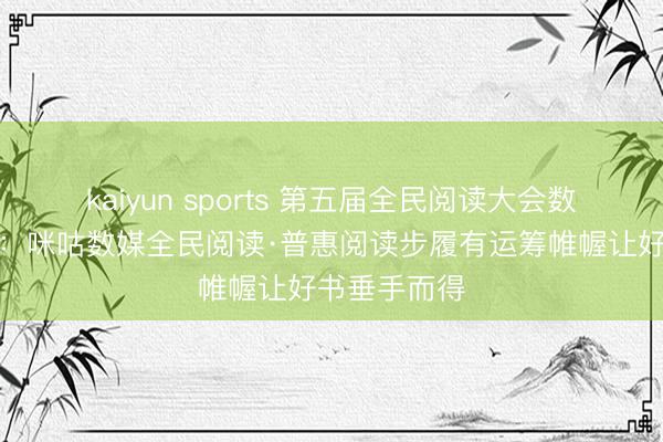 kaiyun sports 第五届全民阅读大会数字阅读论坛：咪咕数媒全民阅读·普惠阅读步履有运筹帷幄让好书垂手而得
