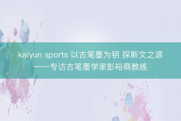 kaiyun sports 以古笔墨为钥 探斯文之源——专访古笔墨学家彭裕商教练