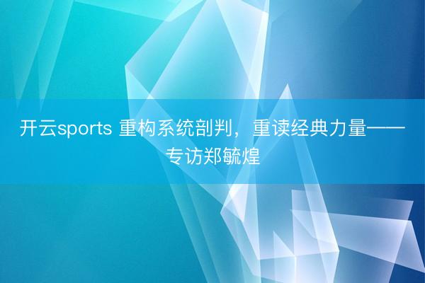 开云sports 重构系统剖判，重读经典力量——专访郑毓煌