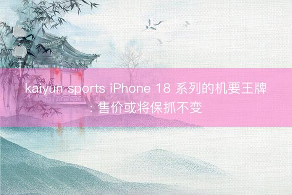 kaiyun sports iPhone 18 系列的机要王牌: 售价或将保抓不变
