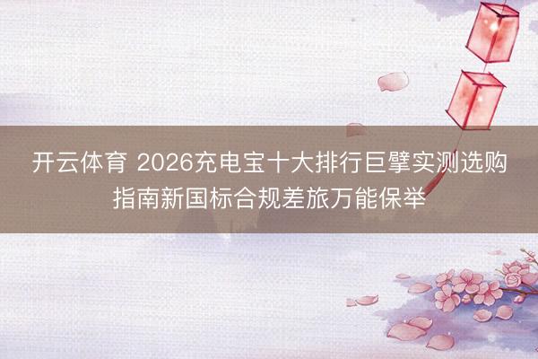 开云体育 2026充电宝十大排行巨擘实测选购指南新国标合规差旅万能保举