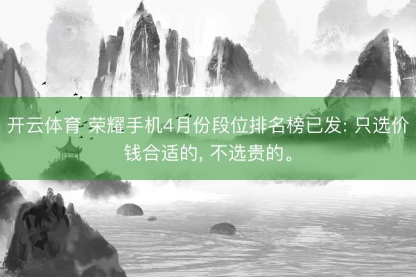 开云体育 荣耀手机4月份段位排名榜已发: 只选价钱合适的， 不选贵的。