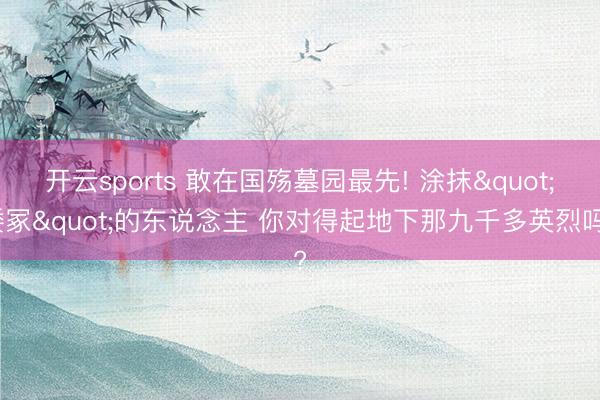 开云sports 敢在国殇墓园最先! 涂抹"倭冢"的东说念主 你对得起地下那九千多英烈吗?