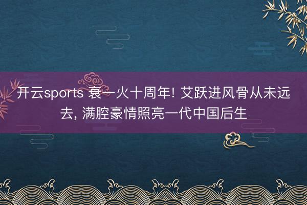 开云sports 衰一火十周年! 艾跃进风骨从未远去， 满腔豪情照亮一代中国后生
