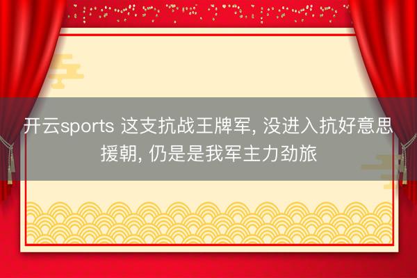 开云sports 这支抗战王牌军， 没进入抗好意思援朝， 仍是是我军主力劲旅